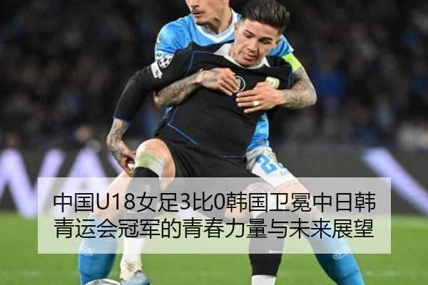 中国U18女足3比0韩国卫冕中日韩青运会冠军的青春力量与未来展望